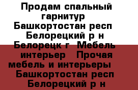 Продам спальный гарнитур - Башкортостан респ., Белорецкий р-н, Белорецк г. Мебель, интерьер » Прочая мебель и интерьеры   . Башкортостан респ.,Белорецкий р-н